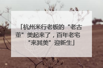 杭州米行老板的“老古董”美起来了，百年老宅“来其美”迎新生