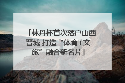 林丹杯首次落户山西晋城 打造“体育+文旅”融合新名片