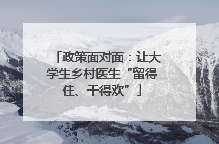 政策面对面：让大学生乡村医生“留得住、干得欢”