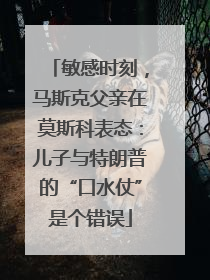 敏感时刻，马斯克父亲在莫斯科表态：儿子与特朗普的“口水仗”是个错误