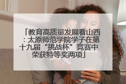 教育高质量发展看山西：太原师范学院学子在第十九届“挑战杯”竞赛中荣获特等奖两项