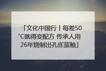 文化中国行丨每差50℃就得变配方 传承人用26年烧制出孔雀蓝釉