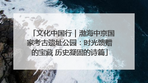 文化中国行｜渤海中京国家考古遗址公园：时光馈赠的宝藏 历史凝固的诗篇
