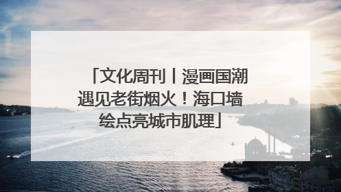 文化周刊丨漫画国潮遇见老街烟火！海口墙绘点亮城市肌理