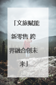 文旅赋能新零售 跨界融合创未来