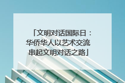 文明对话国际日：华侨华人以艺术交流串起文明对话之路
