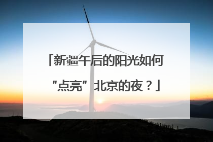 新疆午后的阳光如何“点亮”北京的夜？
