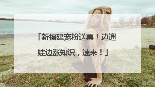 新福建宠粉送票！边遛娃边涨知识，速来！