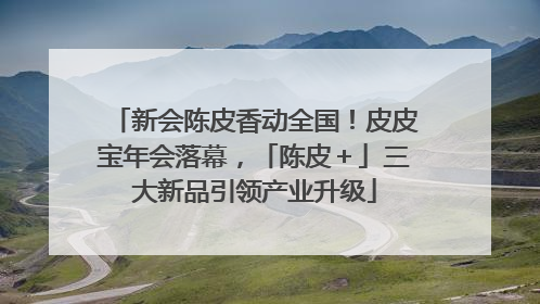 新会陈皮香动全国！皮皮宝年会落幕，「陈皮＋」三大新品引领产业升级