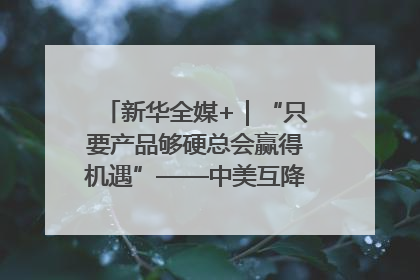 新华全媒+｜“只要产品够硬总会赢得机遇”——中美互降关税落地一线观察