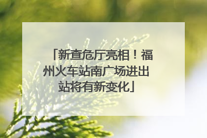 新查危厅亮相！福州火车站南广场进出站将有新变化