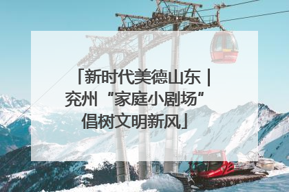 新时代美德山东｜兖州“家庭小剧场”倡树文明新风