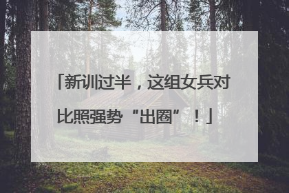 新训过半，这组女兵对比照强势“出圈”！