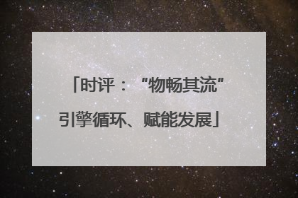 时评：“物畅其流”引擎循环、赋能发展