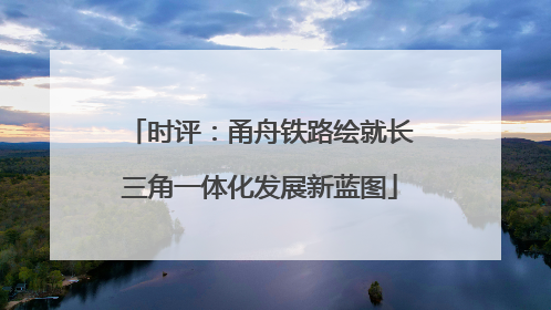时评：甬舟铁路绘就长三角一体化发展新蓝图