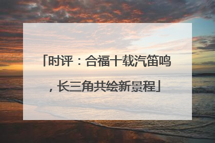 时评：合福十载汽笛鸣，长三角共绘新景程