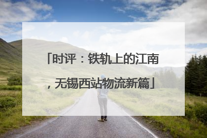 时评：铁轨上的江南，无锡西站物流新篇