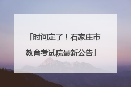 时间定了！石家庄市教育考试院最新公告