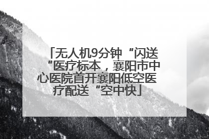 无人机9分钟“闪送“医疗标本，襄阳市中心医院首开襄阳低空医疗配送“空中快