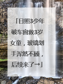 日照3少年破车窗救3岁女童，玻璃划手浑然不顾，后续来了→