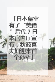 日本皇室有了“美籍”后代？日本宫内厅宣布：秋筱宫夫妇迎来首个孙辈