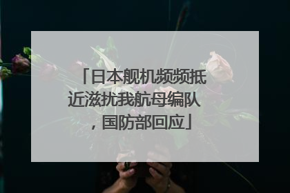 日本舰机频频抵近滋扰我航母编队，国防部回应