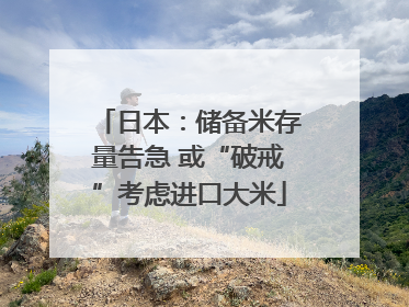 日本：储备米存量告急 或“破戒”考虑进口大米