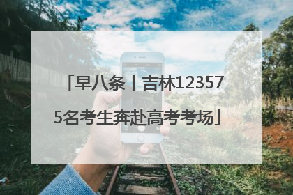 早八条丨吉林123575名考生奔赴高考考场