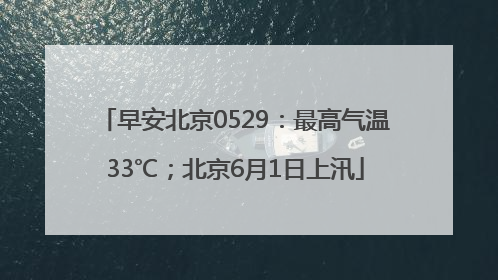 早安北京0529：最高气温33℃；北京6月1日上汛