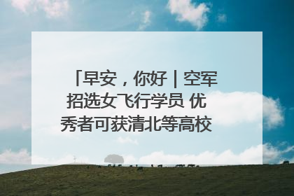 早安，你好｜空军招选女飞行学员 优秀者可获清北等高校“双学籍”