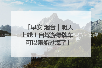 早安 烟台｜明天上线！自驾游绿牌车可以乘船过海了