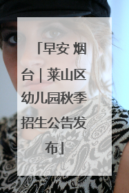 早安 烟台｜莱山区幼儿园秋季招生公告发布