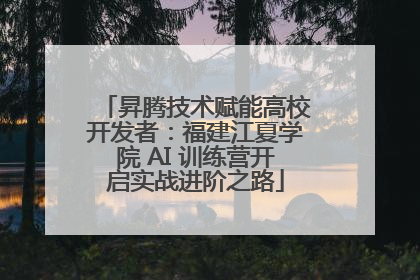 昇腾技术赋能高校开发者：福建江夏学院 AI 训练营开启实战进阶之路
