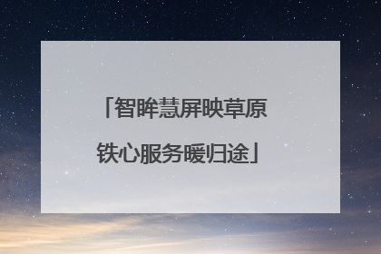 智眸慧屏映草原 铁心服务暖归途