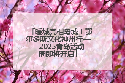 暖城亮相岛城！鄂尔多斯文化神州行——2025青岛活动周即将开启
