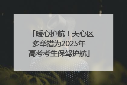 暖心护航！天心区多举措为2025年高考考生保驾护航