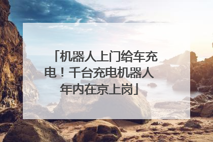 机器人上门给车充电！千台充电机器人年内在京上岗