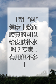朝“问”健康丨敷面膜真的可以给皮肤补水吗？专家：有用但不多