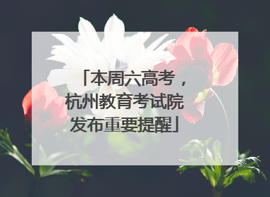 本周六高考，杭州教育考试院发布重要提醒