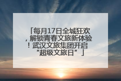 每月17日全城狂欢，解锁青春文旅新体验！武汉文旅集团开启 “超级文旅日”