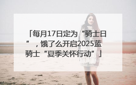 每月17日定为“骑士日”，饿了么开启2025蓝骑士“夏季关怀行动”