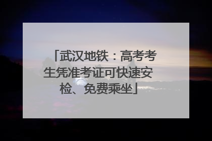武汉地铁：高考考生凭准考证可快速安检、免费乘坐