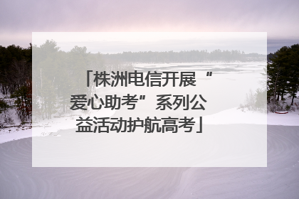 株洲电信开展“爱心助考”系列公益活动护航高考