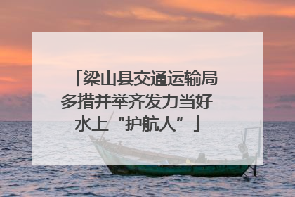 梁山县交通运输局多措并举齐发力当好水上“护航人”