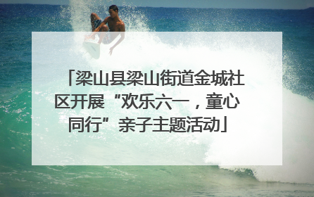 梁山县梁山街道金城社区开展“欢乐六一，童心同行”亲子主题活动