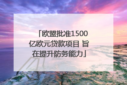 欧盟批准1500亿欧元贷款项目 旨在提升防务能力