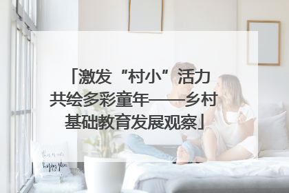 激发“村小”活力 共绘多彩童年——乡村基础教育发展观察