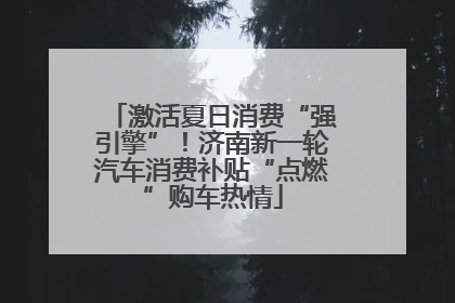 激活夏日消费“强引擎”！济南新一轮汽车消费补贴“点燃”购车热情