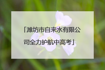 潍坊市自来水有限公司全力护航中高考