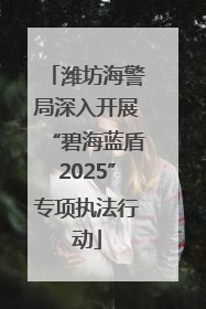潍坊海警局深入开展“碧海蓝盾2025”专项执法行动